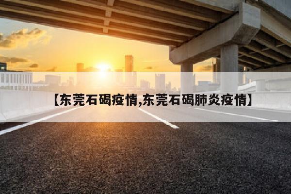 【东莞石碣疫情,东莞石碣肺炎疫情】