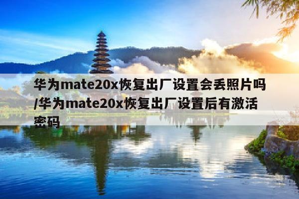 华为mate20x恢复出厂设置会丢照片吗/华为mate20x恢复出厂设置后有激活密码