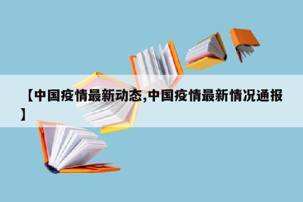 【中国疫情最新动态,中国疫情最新情况通报】