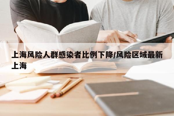 上海风险人群感染者比例下降/风险区域最新上海
