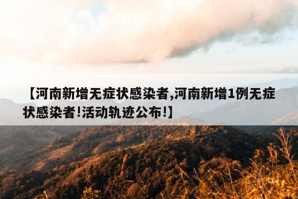 【河南新增无症状感染者,河南新增1例无症状感染者!活动轨迹公布!】