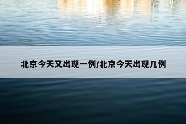 北京今天又出现一例/北京今天出现几例