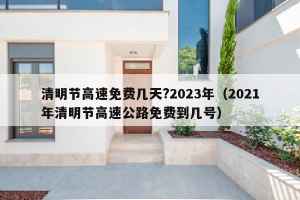 清明节高速免费几天?2023年（2021年清明节高速公路免费到几号）