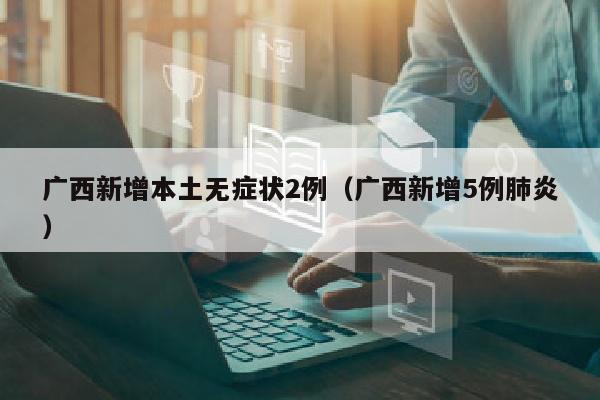 广西新增本土无症状2例（广西新增5例肺炎）