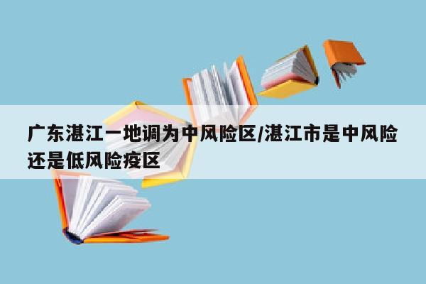 广东湛江一地调为中风险区/湛江市是中风险还是低风险疫区