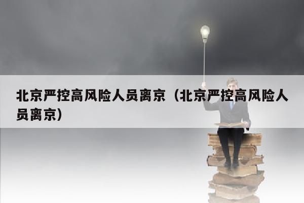 北京严控高风险人员离京（北京严控高风险人员离京）