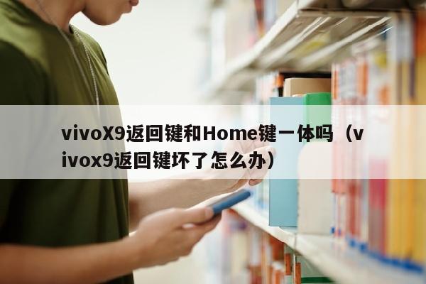 vivoX9返回键和Home键一体吗（vivox9返回键坏了怎么办）