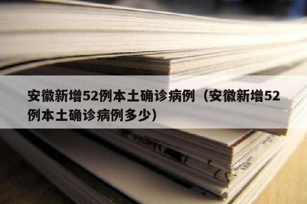 安徽新增52例本土确诊病例（安徽新增52例本土确诊病例多少）