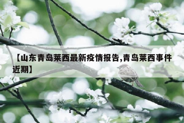【山东青岛莱西最新疫情报告,青岛莱西事件近期】