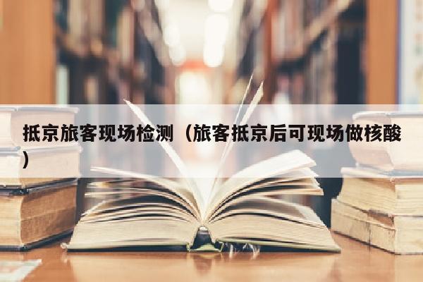 抵京旅客现场检测（旅客抵京后可现场做核酸）