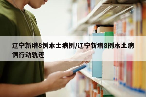 辽宁新增8例本土病例/辽宁新增8例本土病例行动轨迹