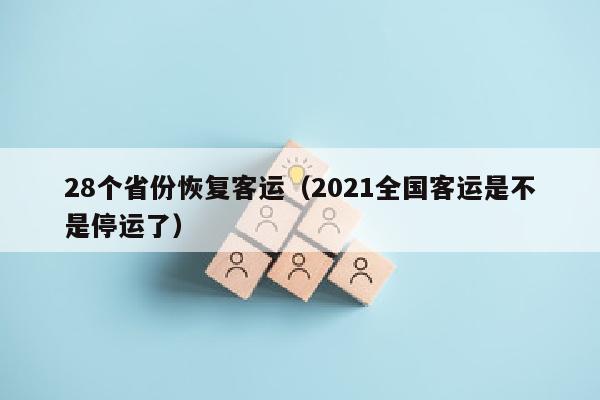 28个省份恢复客运（2021全国客运是不是停运了）