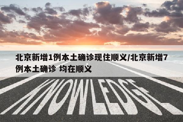 北京新增1例本土确诊现住顺义/北京新增7例本土确诊 均在顺义