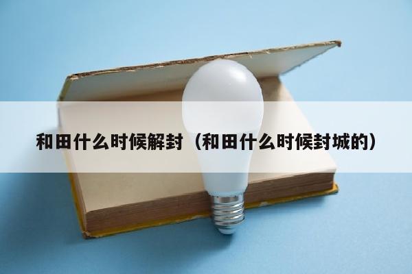 和田什么时候解封（和田什么时候封城的）