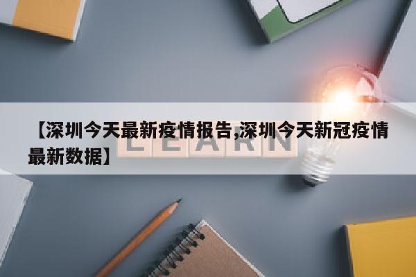 【深圳今天最新疫情报告,深圳今天新冠疫情最新数据】