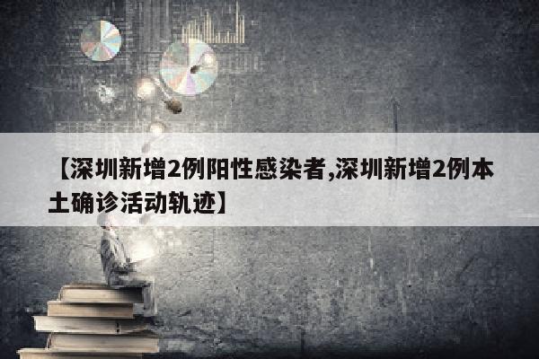 【深圳新增2例阳性感染者,深圳新增2例本土确诊活动轨迹】