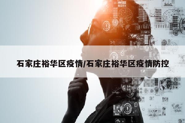 石家庄裕华区疫情/石家庄裕华区疫情防控
