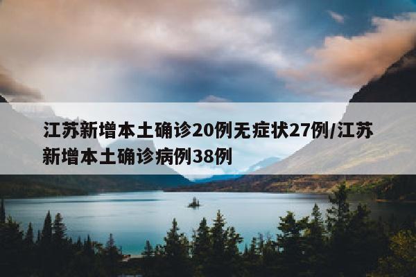 江苏新增本土确诊20例无症状27例/江苏新增本土确诊病例38例