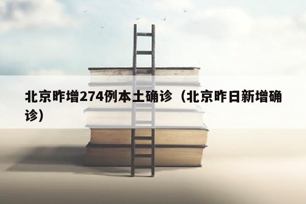 北京昨增274例本土确诊（北京昨日新增确诊）