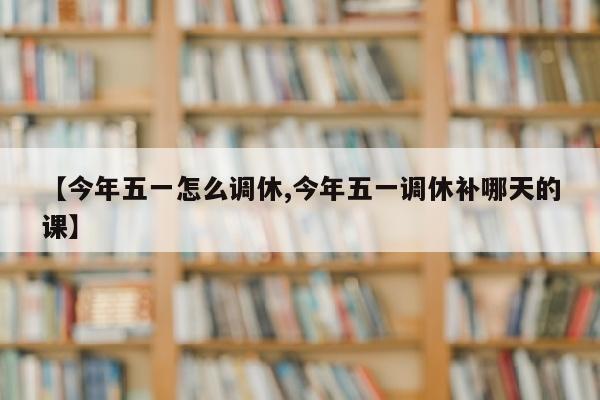 【今年五一怎么调休,今年五一调休补哪天的课】