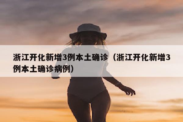 浙江开化新增3例本土确诊（浙江开化新增3例本土确诊病例）