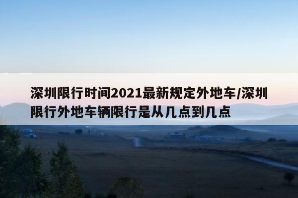 深圳限行时间2021最新规定外地车/深圳限行外地车辆限行是从几点到几点