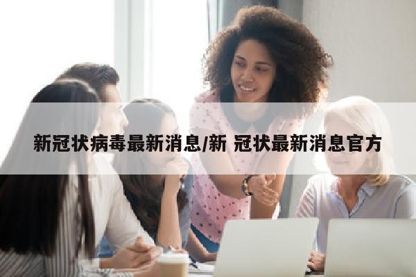 新冠状病毒最新消息/新 冠状最新消息官方