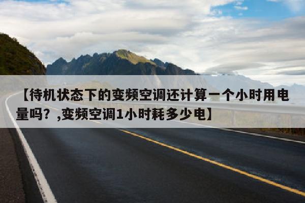 【待机状态下的变频空调还计算一个小时用电量吗？,变频空调1小时耗多少电】