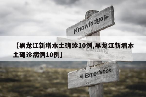 【黑龙江新增本土确诊10例,黑龙江新增本土确诊病例10例】