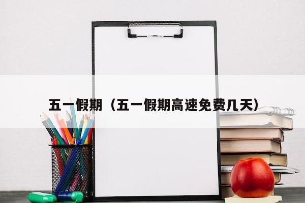 五一假期（五一假期高速免费几天）
