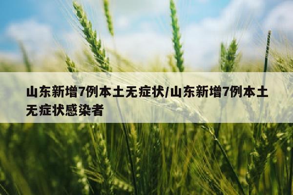 山东新增7例本土无症状/山东新增7例本土无症状感染者