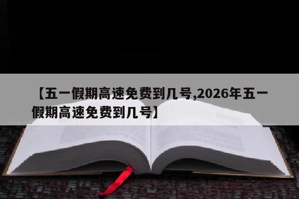 【五一假期高速免费到几号,2026年五一假期高速免费到几号】