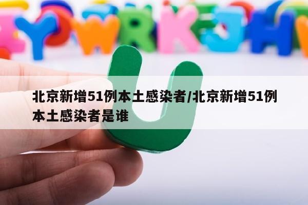 北京新增51例本土感染者/北京新增51例本土感染者是谁