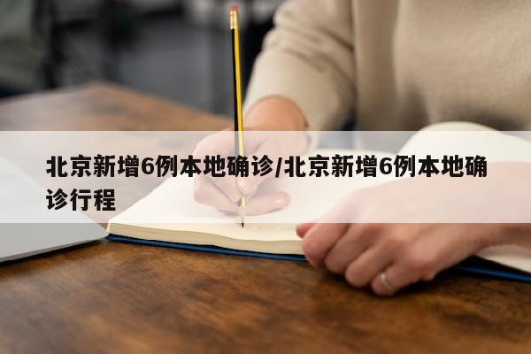 北京新增6例本地确诊/北京新增6例本地确诊行程