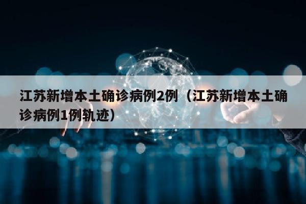 江苏新增本土确诊病例2例（江苏新增本土确诊病例1例轨迹）