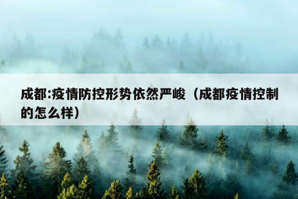 成都:疫情防控形势依然严峻（成都疫情控制的怎么样）