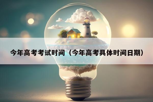 今年高考考试时间（今年高考具体时间日期）