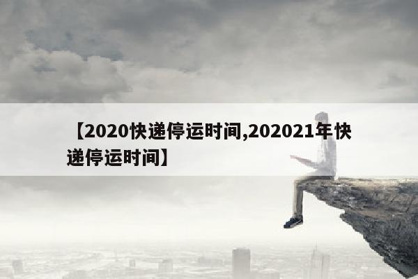 【2020快递停运时间,202021年快递停运时间】