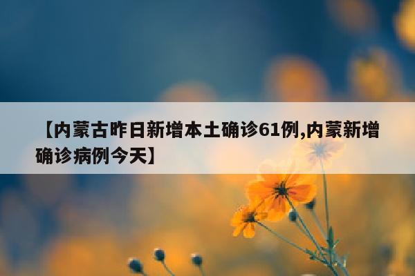 【内蒙古昨日新增本土确诊61例,内蒙新增确诊病例今天】