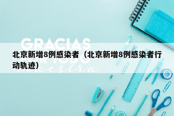 北京新增8例感染者（北京新增8例感染者行动轨迹）