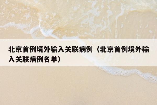 北京首例境外输入关联病例（北京首例境外输入关联病例名单）