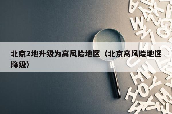 北京2地升级为高风险地区（北京高风险地区降级）