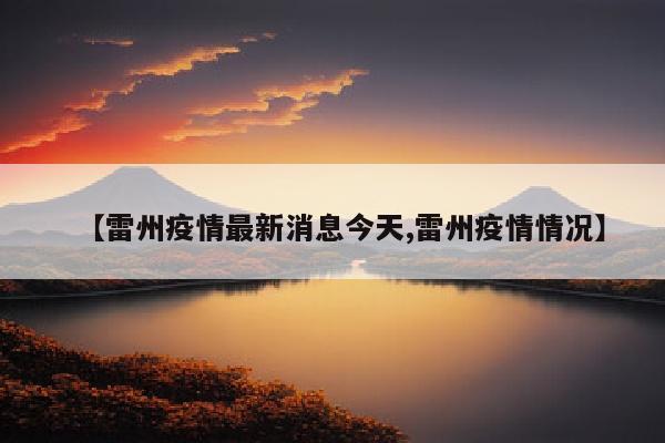 【雷州疫情最新消息今天,雷州疫情情况】
