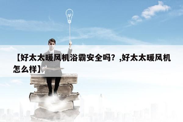 【好太太暖风机浴霸安全吗？,好太太暖风机怎么样】