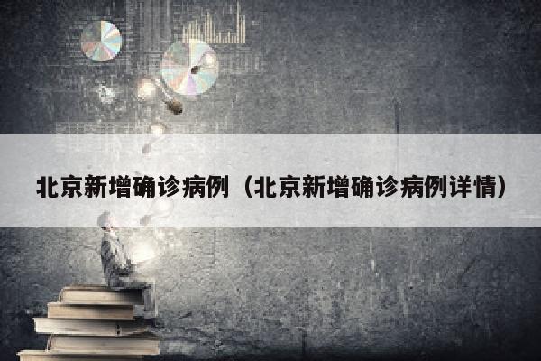 北京新增确诊病例（北京新增确诊病例详情）