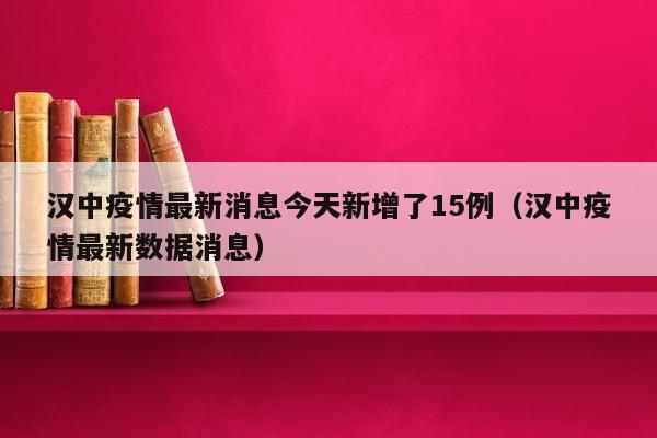 汉中疫情最新消息今天新增了15例（汉中疫情最新数据消息）