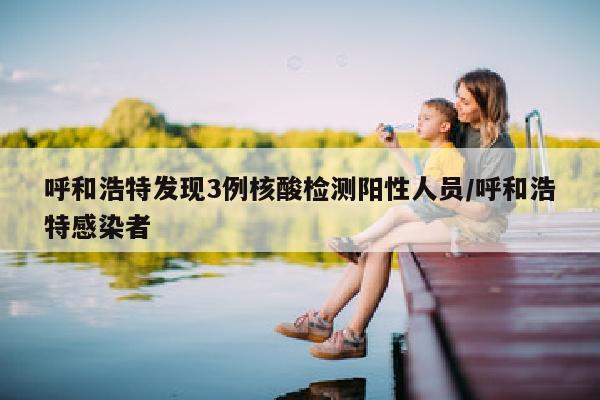 呼和浩特发现3例核酸检测阳性人员/呼和浩特感染者
