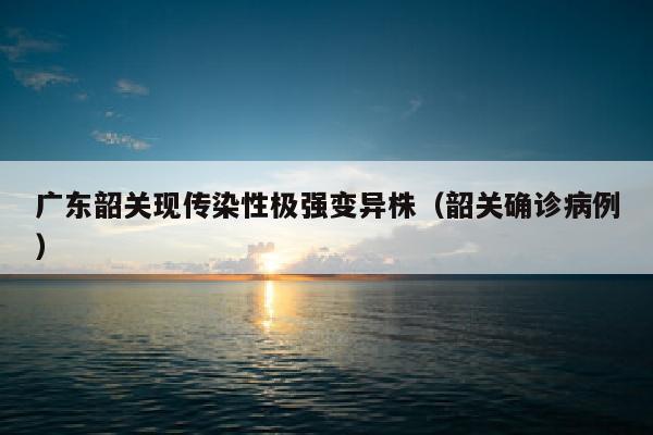 广东韶关现传染性极强变异株（韶关确诊病例）