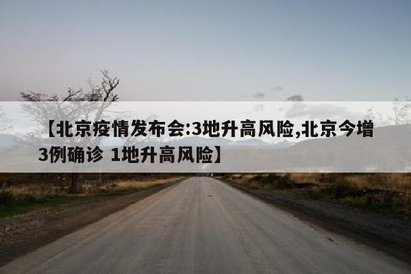 【北京疫情发布会:3地升高风险,北京今增3例确诊 1地升高风险】