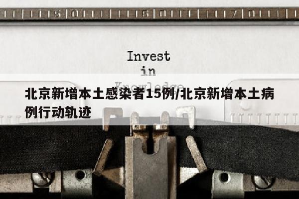 北京新增本土感染者15例/北京新增本土病例行动轨迹